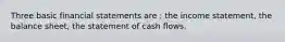 Three basic financial statements are : the income statement, the balance sheet, the statement of cash flows.