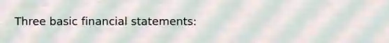 Three basic financial statements: