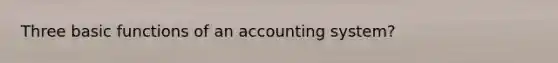 Three basic functions of an accounting system?