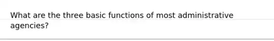 What are the three basic functions of most administrative agencies?
