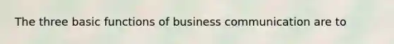 The three basic functions of business communication are to