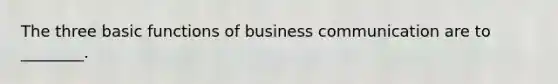 The three basic functions of business communication are to ________.