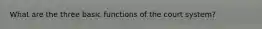 What are the three basic functions of the court system?