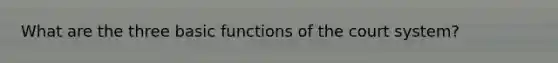 What are the three basic functions of the court system?