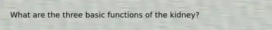 What are the three basic functions of the kidney?