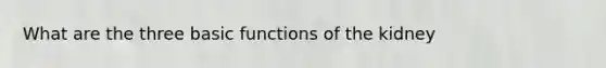 What are the three basic functions of the kidney