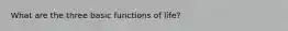 What are the three basic functions of life?