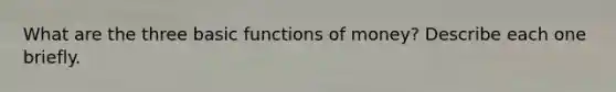 What are the three basic <a href='https://www.questionai.com/knowledge/kXa1cwTi7P-functions-of-money' class='anchor-knowledge'>functions of money</a>? Describe each one briefly.