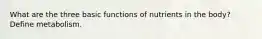 What are the three basic functions of nutrients in the body? Define metabolism.