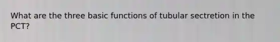 What are the three basic functions of tubular sectretion in the PCT?