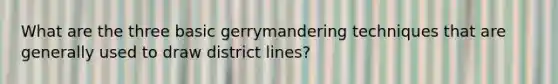 What are the three basic gerrymandering techniques that are generally used to draw district lines?