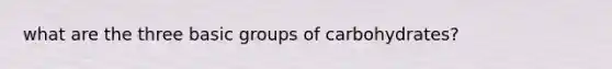 what are the three basic groups of carbohydrates?