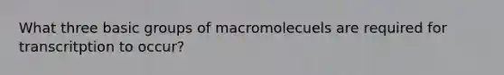 What three basic groups of macromolecuels are required for transcritption to occur?