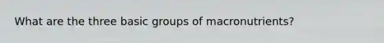 What are the three basic groups of macronutrients?
