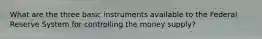 What are the three basic instruments available to the Federal Reserve System for controlling the money supply?