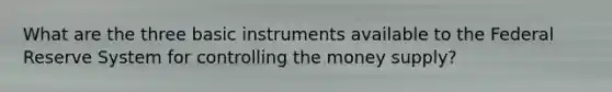 What are the three basic instruments available to the Federal Reserve System for controlling the money supply?