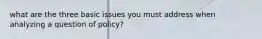 what are the three basic issues you must address when analyzing a question of policy?