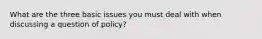 What are the three basic issues you must deal with when discussing a question of policy?