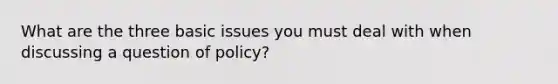 What are the three basic issues you must deal with when discussing a question of policy?