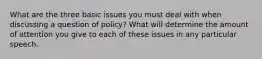 What are the three basic issues you must deal with when discussing a question of policy? What will determine the amount of attention you give to each of these issues in any particular speech.