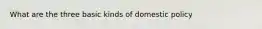 What are the three basic kinds of domestic policy