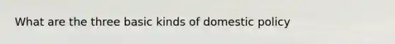 What are the three basic kinds of domestic policy