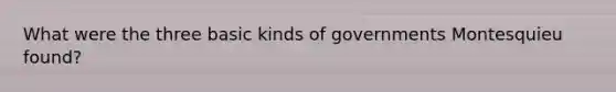 What were the three basic kinds of governments Montesquieu found?