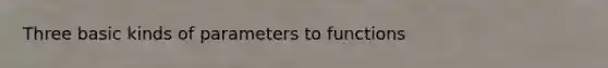 Three basic kinds of parameters to functions