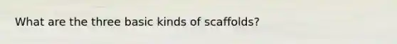 What are the three basic kinds of scaffolds?