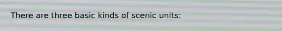 There are three basic kinds of scenic units: