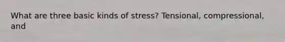 What are three basic kinds of stress? Tensional, compressional, and