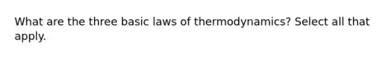 What are the three basic laws of thermodynamics? Select all that apply.