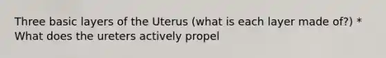 Three basic layers of the Uterus (what is each layer made of?) * What does the ureters actively propel