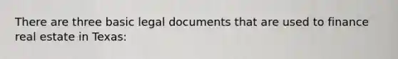 There are three basic legal documents that are used to finance real estate in Texas: