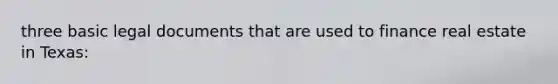 three basic legal documents that are used to finance real estate in Texas: