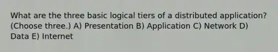 What are the three basic logical tiers of a distributed application? (Choose three.) A) Presentation B) Application C) Network D) Data E) Internet