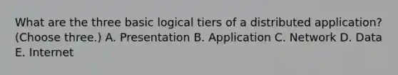 What are the three basic logical tiers of a distributed application? (Choose three.) A. Presentation B. Application C. Network D. Data E. Internet