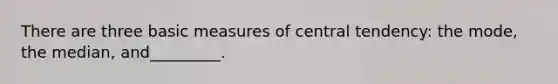 There are three basic measures of central tendency: the mode, the median, and_________.