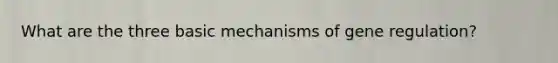 What are the three basic mechanisms of gene regulation?