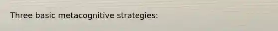 Three basic metacognitive strategies: