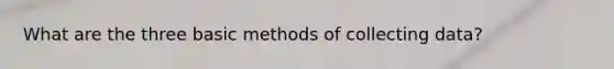 What are the three basic methods of collecting data?