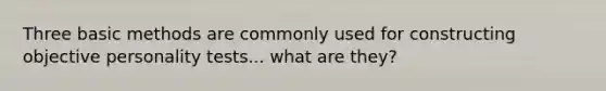 Three basic methods are commonly used for constructing objective personality tests... what are they?