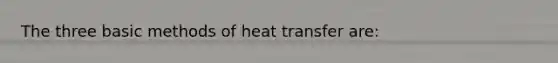 The three basic methods of heat transfer are: