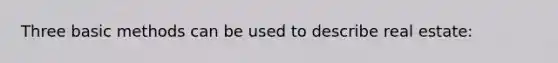 Three basic methods can be used to describe real estate: