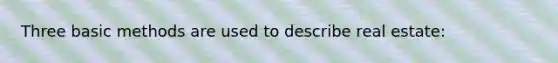 Three basic methods are used to describe real estate: