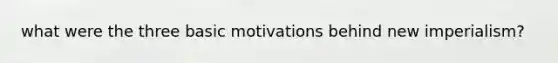 what were the three basic motivations behind new imperialism?