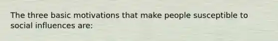 The three basic motivations that make people susceptible to social influences are:
