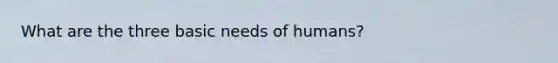 What are the three basic needs of humans?