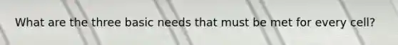 What are the three basic needs that must be met for every cell?