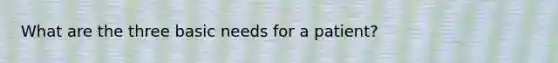 What are the three basic needs for a patient?